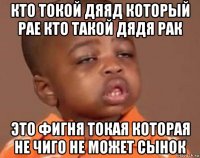 кто токой дяяд который рае кто такой дядя рак это фигня токая которая не чиго не может сынок