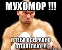 Мухомор !!! Я тебя все равно отшлепаю !!!