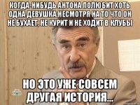 Когда-нибудь Антона полюбит хоть одна девушка.Несмотря на то что он не бухает, не курит и не ходит в клубы но это уже совсем другая история...