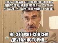 Когда-нибудь Антона полюбит хоть одна девушка.Несмотря на то что он не бухает, не курит и не ходит в клубы. но это уже совсем другая история...