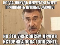 Когда-нибудь депутаты будут принимать нужные законы Но это уже совсем другая история,а пока голосуйте