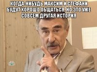 когда-нибудь максим и стефани будут хорошо общаться, но это уже совсем другая история 