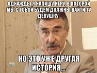 однажды я напишу игру, в которой мы с тобой будем должны найти ту девушку, но это уже другая история...