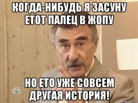 когда-нибудь я засуну етот палец в жопу но ето уже совсем другая история!