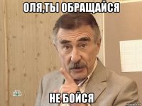 оля,ты обращайся не бойся