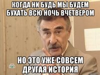 когда ни будь мы будем бухать всю ночь вчетвером но это уже совсем другая история