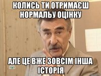 колись ти отримаєш нормальу оцінку але це вже зовсім інша історія