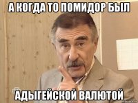 а когда то помидор был адыгейской валютой