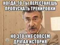 когда-то ты перестанешь пропускать тренировки но это уже совсем другая история