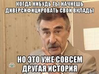 когда нибудь ты начнешь диверсифицировать свои вклады но это уже совсем другая история