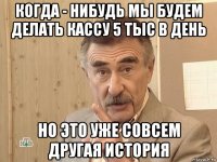 когда - нибудь мы будем делать кассу 5 тыс в день но это уже совсем другая история