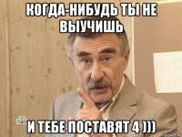 когда-нибудь ты не выучишь и тебе поставят 4 )))