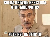 когда нибудь кристина отпр мне фотку хотя нет не отпр (((