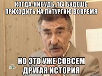 когда-нибудь, ты будешь приходить на литургию вовремя но это уже совсем другая история