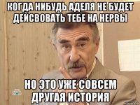 когда нибудь аделя не будет дейсвовать тебе на нервы но это уже совсем другая история