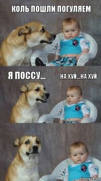 коль пошли погуляем я поссу... на хуй...на хуй