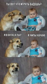 Ты вот что играть будешь? Я в dota2,а ты? Я читы качаю