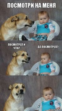 посмотри на меня посмотрел и что? да посмотрел?