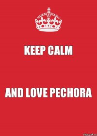 KEEP CALM AND LOVE PECHORA