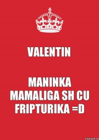 Valentin maninka mamaliga sh cu fripturika =D