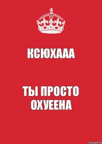 Ксюхааа Ты просто охуеена