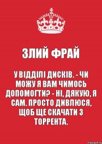 ЗЛИЙ ФРАЙ У відділі дисків. - Чи можу я вам чимось допомогти? - Ні, дякую, я сам. Просто дивлюся, щоб ще скачати з торрента.