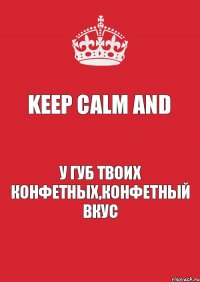 Keep calm and У губ твоих конфетных,конфетный вкус