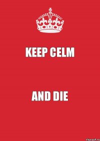 KEEP CELM AND DIE