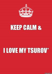 Keep Calm & I love my Tsurov*