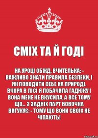 Сміх та й годі На уроці ОБЖД. Вчителька: - Важливо знати правила безпеки, і як поводити себе на природі. Вчора в лісі я побачила гадюку і вона мене не вкусила, а все тому що… З задніх парт Вовочка вигукує: - Тому що вони своїх не чіпають!