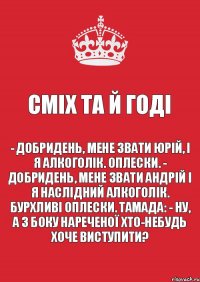 Сміх та й годі - Добридень, мене звати Юрій, і я алкоголік. Оплески. - Добридень, мене звати Андрій і я наслідний алкоголік. Бурхливі оплески. Тамада: - Ну, а з боку нареченої хто-небудь хоче виступити?