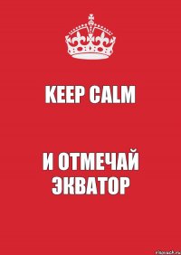 KEEP CALM и отмечай ЭКВАТОР