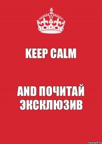 KEEP CALM AND ПОЧИТАЙ ЭКСКЛЮЗИВ