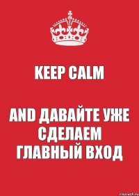 KEEP CALM AND Давайте уже сделаем Главный вход