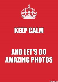 KEEP CALM AND LET'S DO AMAZING PHOTOS