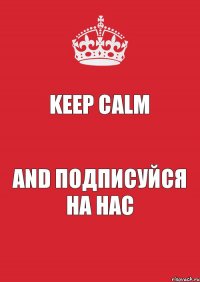 KEEP CALM AND ПОДПИСУЙСЯ НА НАС