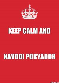 KEEP CALM AND NAVODI PORYADOK