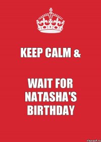 KEEP CALM & WAIT FOR NATASHA'S BIRTHDAY