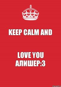 KEEP CALM AND LOVE YOU АЛИШЕР:3