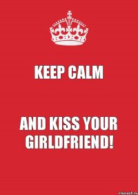 Keep calm and kiss your girldfriend!