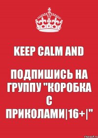 Keep calm and Подпишись на группу "Коробка с приколами|16+|"