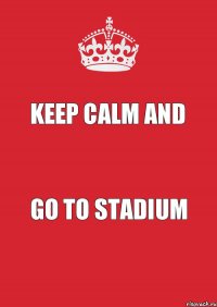 Keep Calm and Go To Stadium