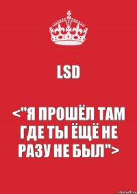 LSD <"Я прошёл там где ты ёщё не разу не был">