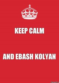 KEEP CALM AND EBASH KOLYAN