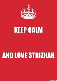 KEEP CALM AND LOVE STRIZHAK