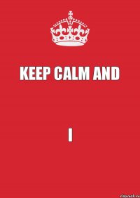 Keep calm and I