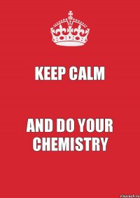 KEEP CALM And do your CHEMISTRY