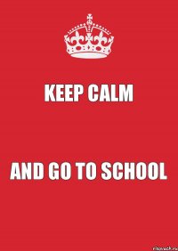 KEEP CALM AND GO TO SCHOOL