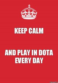 Keep Calm AND PLAY IN DOTA EVERY DAY