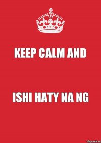 KEEP CALM AND ISHI HATY NA NG